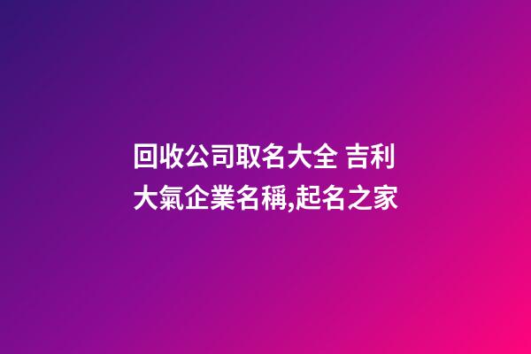 回收公司取名大全 吉利大氣企業名稱,起名之家-第1張-公司起名-玄機派